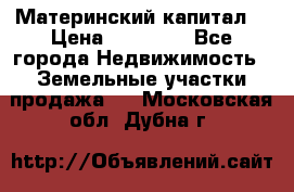 Материнский капитал  › Цена ­ 40 000 - Все города Недвижимость » Земельные участки продажа   . Московская обл.,Дубна г.